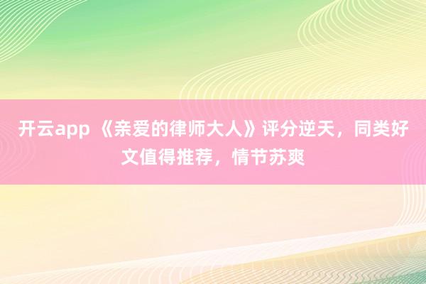 开云app 《亲爱的律师大人》评分逆天，同类好文值得推荐，情节苏爽
