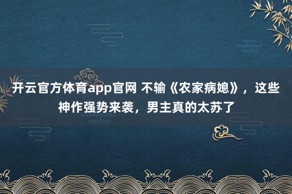开云官方体育app官网 不输《农家病媳》，这些神作强势来袭，男主真的太苏了