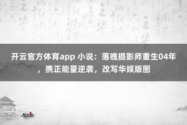 开云官方体育app 小说：落魄摄影师重生04年，携正能量逆袭，改写华娱版图
