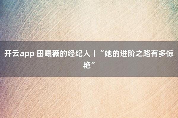 开云app 田曦薇的经纪人丨“她的进阶之路有多惊艳”
