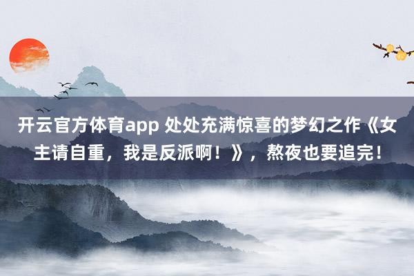 开云官方体育app 处处充满惊喜的梦幻之作《女主请自重，我是反派啊！》，熬夜也要追完！