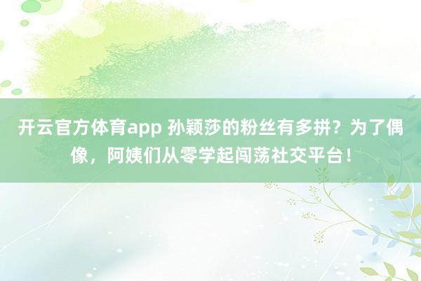开云官方体育app 孙颖莎的粉丝有多拼?为了偶像,阿姨们从零学起闯荡社交平台!