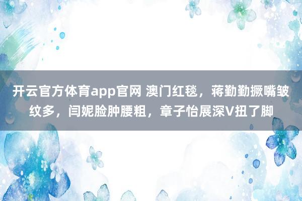 开云官方体育app官网 澳门红毯，蒋勤勤撅嘴皱纹多，闫妮脸肿腰粗，章子怡展深V扭了脚