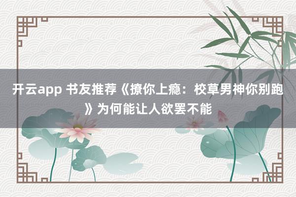 开云app 书友推荐《撩你上瘾：校草男神你别跑》为何能让人欲罢不能