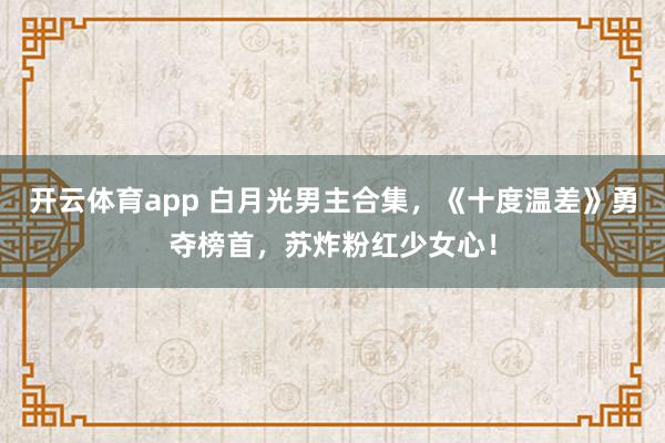 开云体育app 白月光男主合集，《十度温差》勇夺榜首，苏炸粉红少女心！