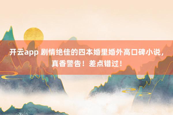 开云app 剧情绝佳的四本婚里婚外高口碑小说，真香警告！差点错过！