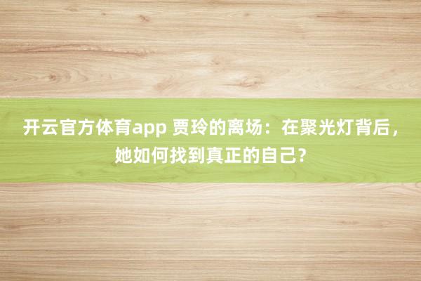 开云官方体育app 贾玲的离场：在聚光灯背后，她如何找到真正的自己？