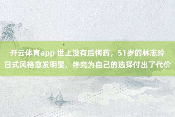 开云体育app 世上没有后悔药，51岁的林志玲日式风格愈发明显，终究为自己的选择付出了代价
