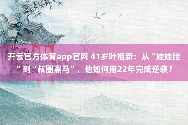 开云官方体育app官网 41岁叶祖新：从“娃娃脸”到“叔圈黑马”，他如何用22年完成逆袭？