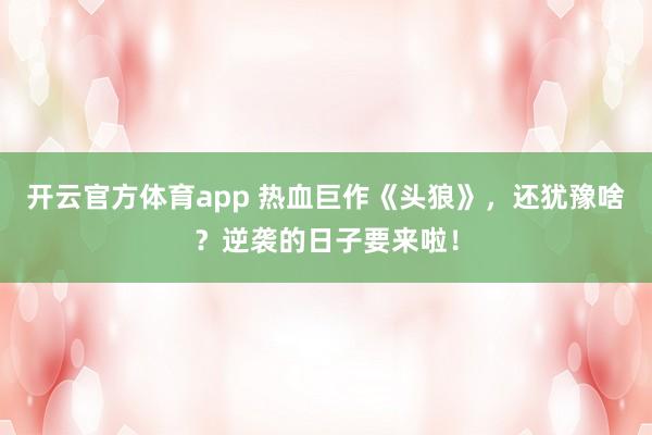 开云官方体育app 热血巨作《头狼》，还犹豫啥？逆袭的日子要来啦！