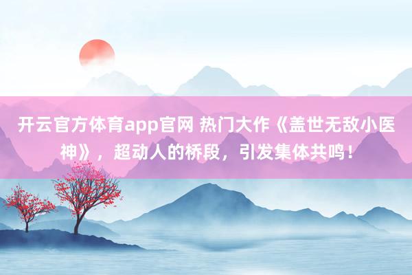 开云官方体育app官网 热门大作《盖世无敌小医神》，超动人的桥段，引发集体共鸣！