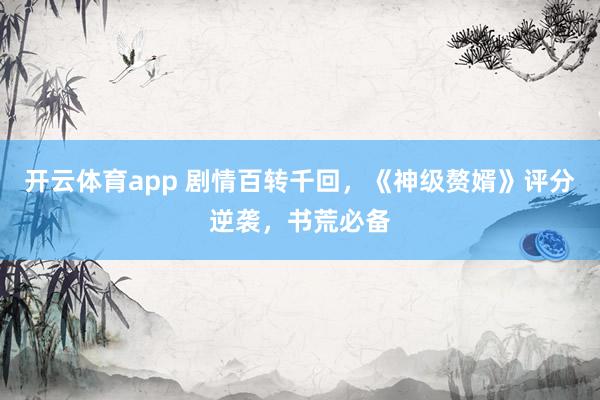 开云体育app 剧情百转千回，《神级赘婿》评分逆袭，书荒必备