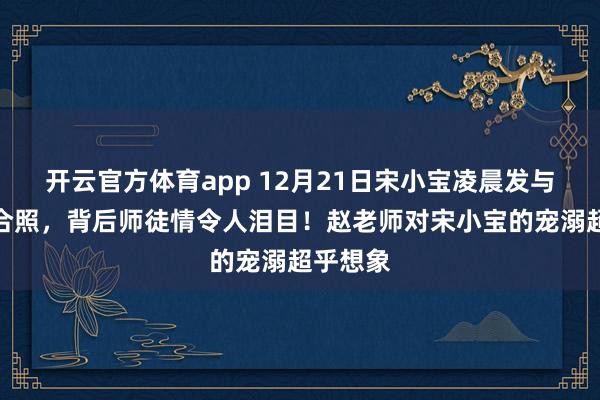 开云官方体育app 12月21日宋小宝凌晨发与赵老师合照，背后师徒情令人泪目！赵老师对宋小宝的宠溺超乎想象
