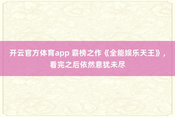 开云官方体育app 霸榜之作《全能娱乐天王》，看完之后依然意犹未尽