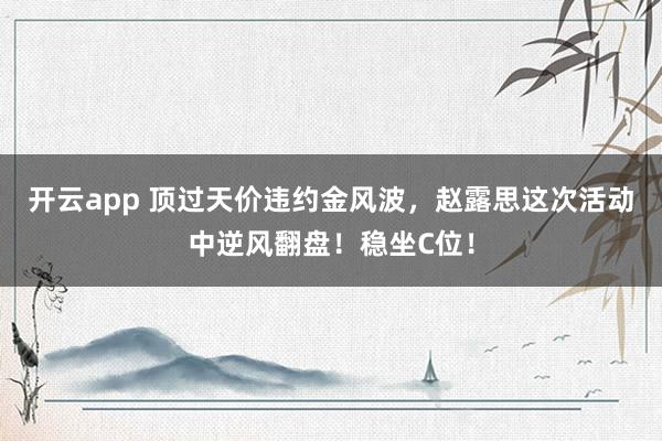 开云app 顶过天价违约金风波，赵露思这次活动中逆风翻盘！稳坐C位！