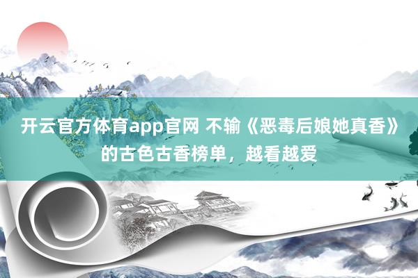 开云官方体育app官网 不输《恶毒后娘她真香》的古色古香榜单，越看越爱