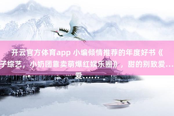 开云官方体育app 小编倾情推荐的年度好书《亲子综艺，小奶团靠卖萌爆红娱乐圈》，甜的别致爱……