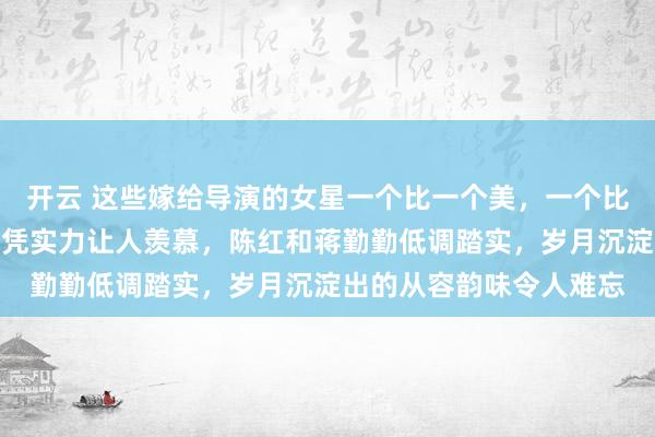 开云 这些嫁给导演的女星一个比一个美，一个比一个有气质，不靠炒作凭实力让人羡慕，陈红和蒋勤勤低调踏实，岁月沉淀出的从容韵味令人难忘