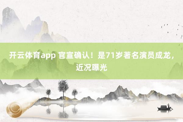 开云体育app 官宣确认！是71岁著名演员成龙，近况曝光