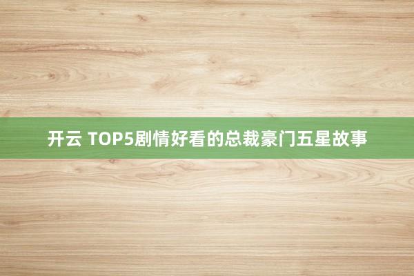 开云 TOP5剧情好看的总裁豪门五星故事