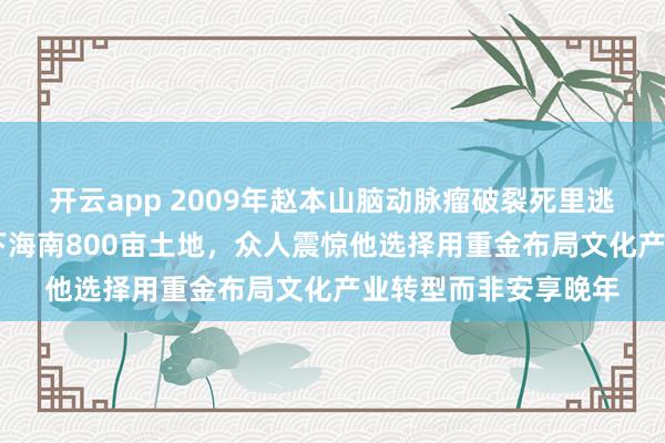 开云app 2009年赵本山脑动脉瘤破裂死里逃生后,凑齐13亿买下海南800亩土地,众人震惊他选择用重金布局文化产业转型而非安享晚年