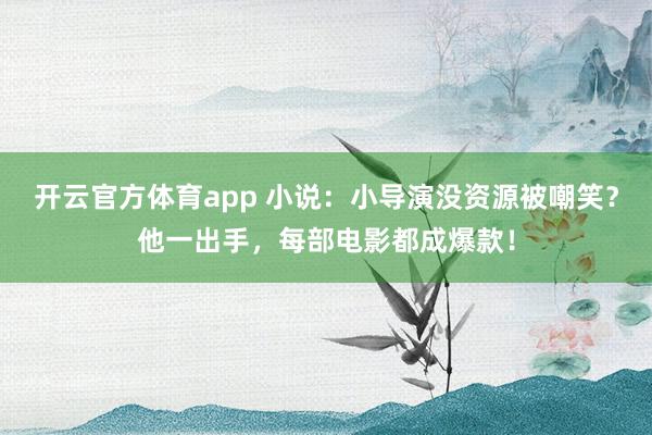 开云官方体育app 小说：小导演没资源被嘲笑？他一出手，每部电影都成爆款！