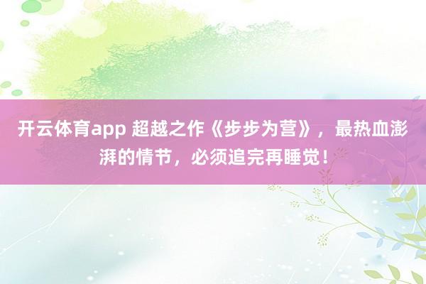 开云体育app 超越之作《步步为营》，最热血澎湃的情节，必须追完再睡觉！