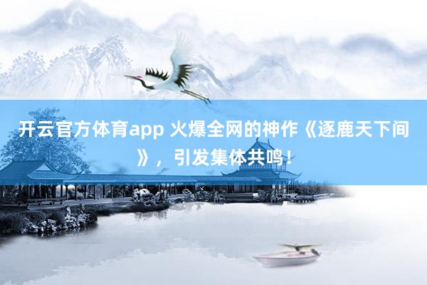 开云官方体育app 火爆全网的神作《逐鹿天下间》，引发集体共鸣！