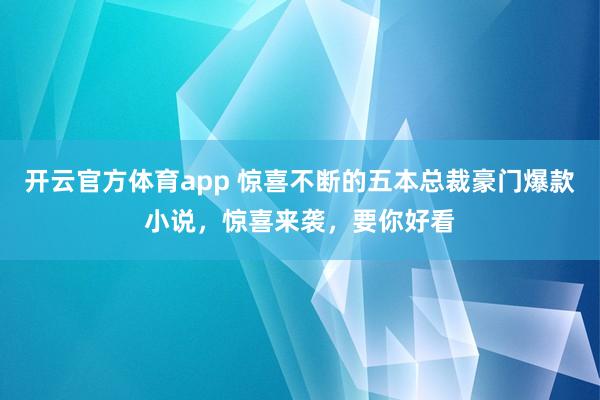 开云官方体育app 惊喜不断的五本总裁豪门爆款小说，惊喜来袭，要你好看