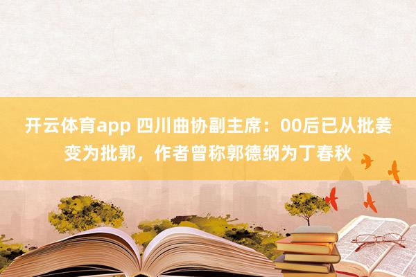 开云体育app 四川曲协副主席：00后已从批姜变为批郭，作者曾称郭德纲为丁春秋