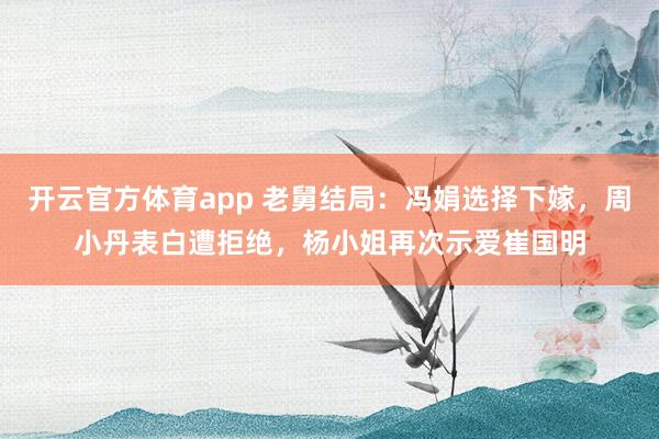 开云官方体育app 老舅结局：冯娟选择下嫁，周小丹表白遭拒绝，杨小姐再次示爱崔国明