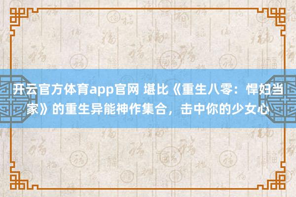 开云官方体育app官网 堪比《重生八零：悍妇当家》的重生异能神作集合，击中你的少女心