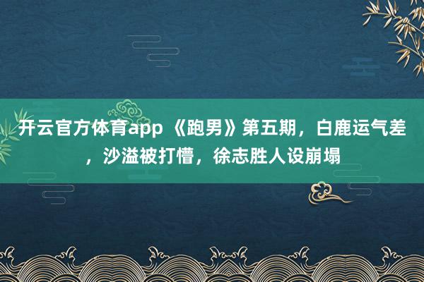 开云官方体育app 《跑男》第五期,白鹿运气差,沙溢被打懵,徐志胜人设崩塌