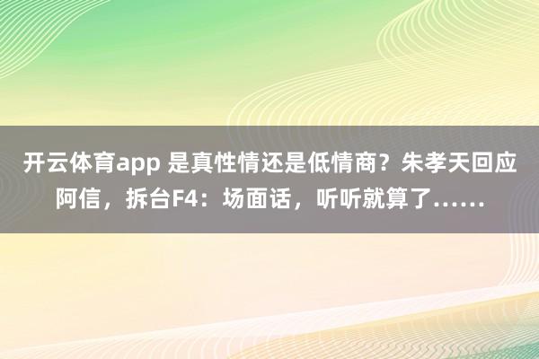 开云体育app 是真性情还是低情商？朱孝天回应阿信，拆台F4：场面话，听听就算了……
