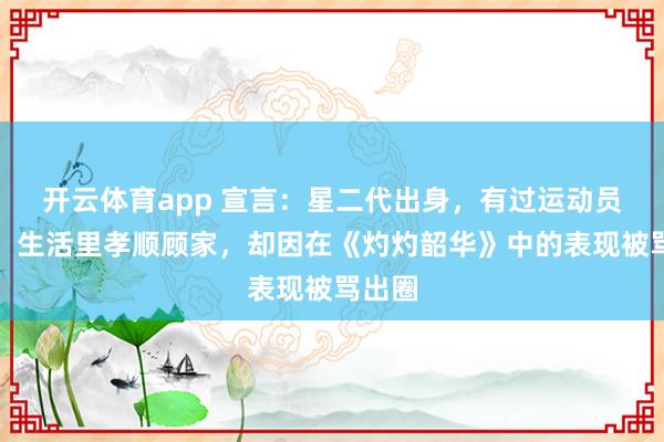 开云体育app 宣言：星二代出身，有过运动员经历，生活里孝顺顾家，却因在《灼灼韶华》中的表现被骂出圈