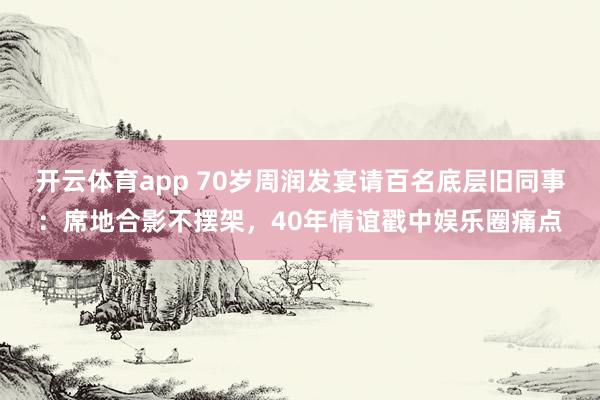 开云体育app 70岁周润发宴请百名底层旧同事：席地合影不摆架，40年情谊戳中娱乐圈痛点