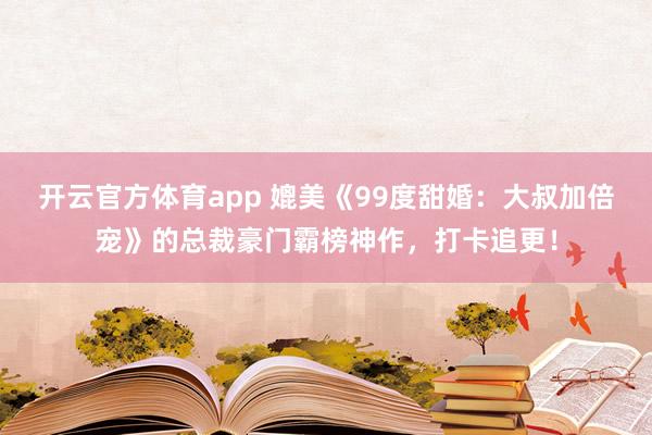 开云官方体育app 媲美《99度甜婚：大叔加倍宠》的总裁豪门霸榜神作，打卡追更！
