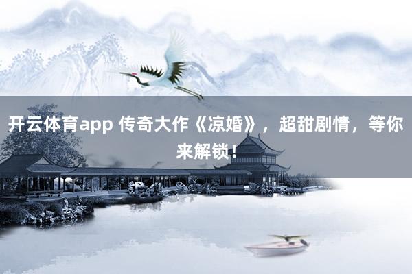开云体育app 传奇大作《凉婚》，超甜剧情，等你来解锁！