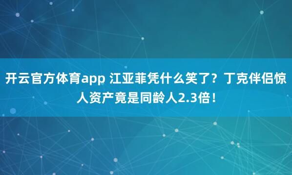 开云官方体育app 江亚菲凭什么笑了?丁克伴侣惊人资产竟是同龄人2.3倍!