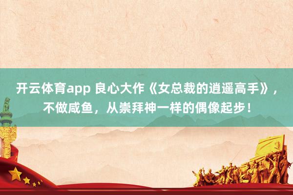 开云体育app 良心大作《女总裁的逍遥高手》，不做咸鱼，从崇拜神一样的偶像起步！