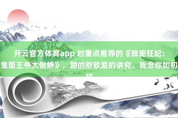 开云官方体育app 划重点推荐的《独宠狂妃：鬼面王爷太傲娇》，甜的别致爱的讲究，我念你如初