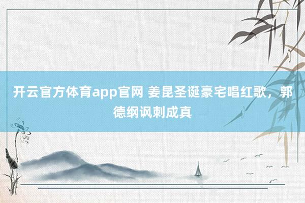 开云官方体育app官网 姜昆圣诞豪宅唱红歌，郭德纲讽刺成真