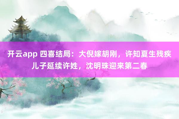 开云app 四喜结局：大倪嫁胡刚，许知夏生残疾儿子延续许姓，沈明珠迎来第二春