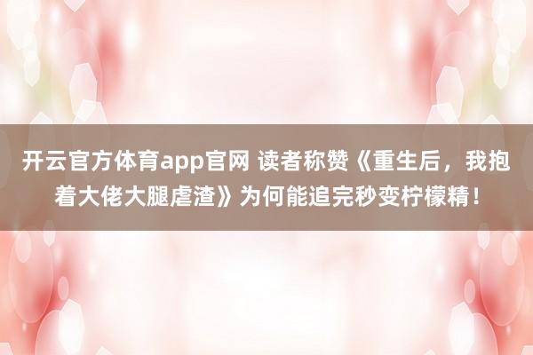 开云官方体育app官网 读者称赞《重生后，我抱着大佬大腿虐渣》为何能追完秒变柠檬精！