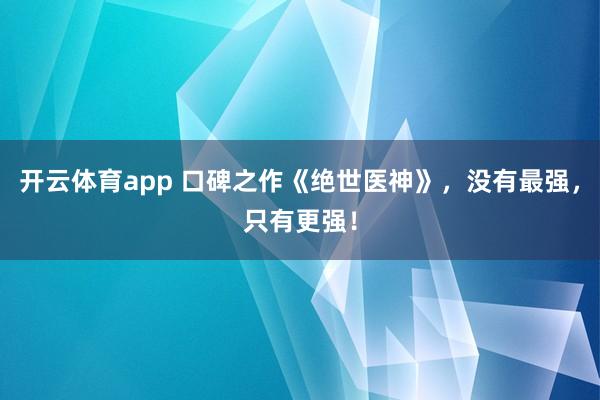 开云体育app 口碑之作《绝世医神》，没有最强，只有更强！