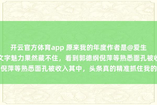 开云官方体育app 原来我的年度作者是@爱生活的心平，文娱领域的文字魅力果然藏不住，看到郭德纲倪萍等熟悉面孔被收入其中，头条真的精准抓住我的兴趣点