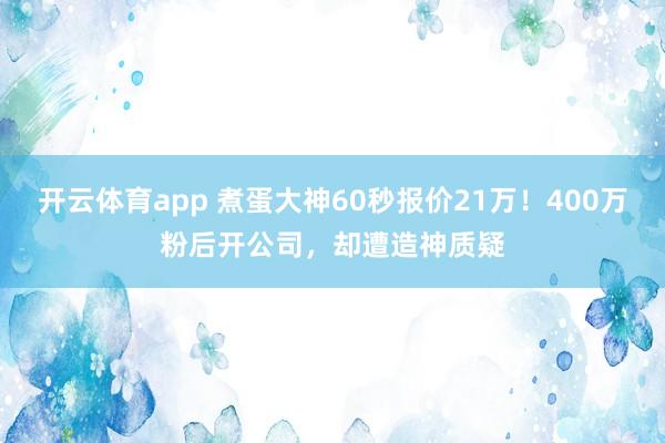 开云体育app 煮蛋大神60秒报价21万!400万粉后开公司,却遭造神质疑