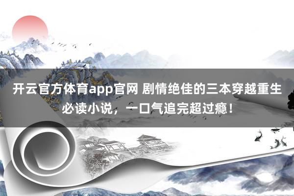 开云官方体育app官网 剧情绝佳的三本穿越重生必读小说，一口气追完超过瘾！