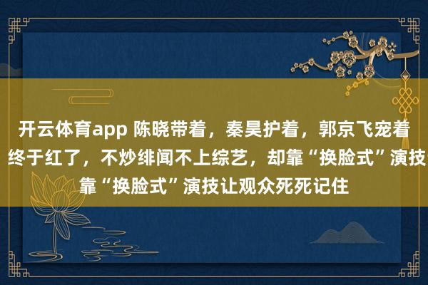 开云体育app 陈晓带着,秦昊护着,郭京飞宠着,演了19部戏,终于红了,不炒绯闻不上综艺,却靠“换脸式”演技让观众死死记住