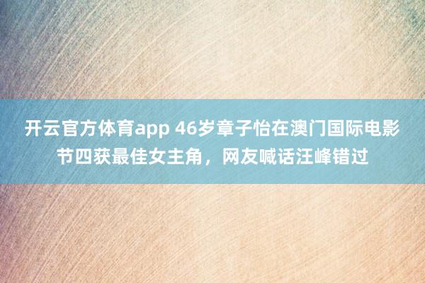开云官方体育app 46岁章子怡在澳门国际电影节四获最佳女主角，网友喊话汪峰错过
